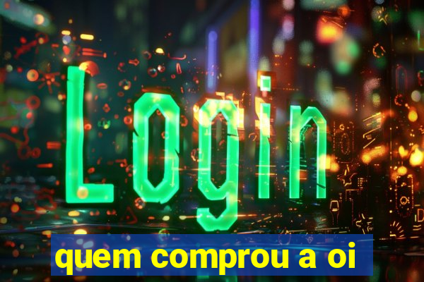 quem comprou a oi