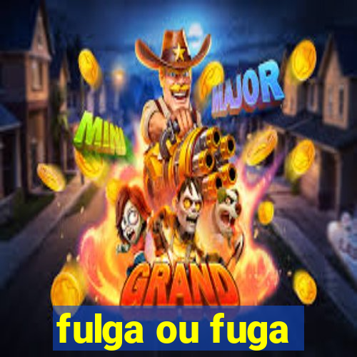 fulga ou fuga